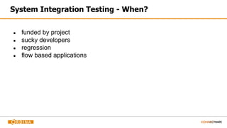 System Integration Testing - When?
● funded by project
● sucky developers
● regression
● flow based applications
 