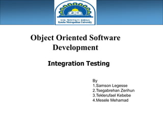 Integration Testing
By
1.Samson Legesse
2.Tsegabrehan Zerihun
3.Teklerufael Kebebe
4.Mesele Mehamad
Object Oriented Software
Development
 