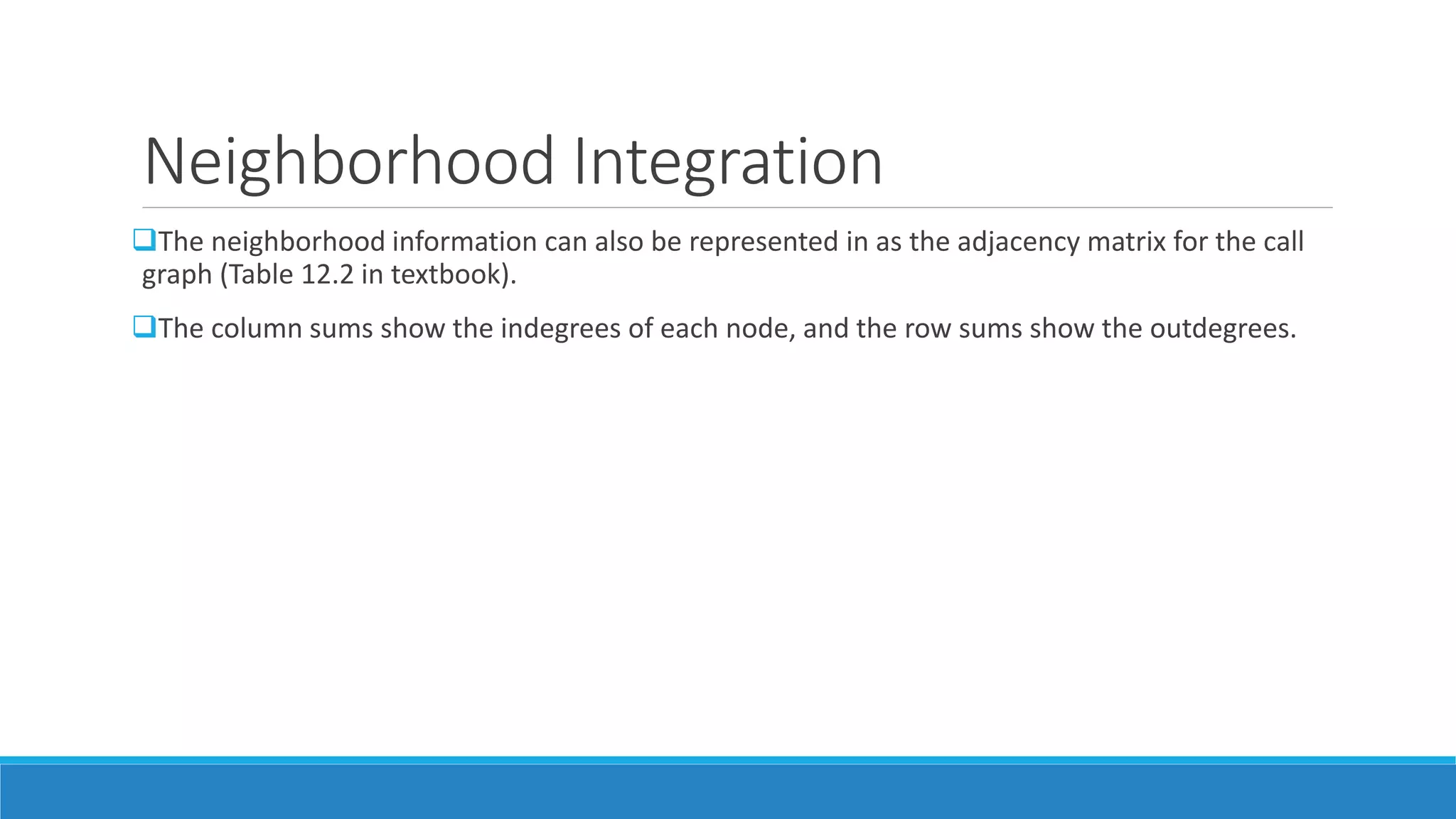 Neighborhood Integration
The neighborhood information can also be represented in as the adjacency matrix for the call
graph (Table 12.2 in textbook).
The column sums show the indegrees of each node, and the row sums show the outdegrees.
 