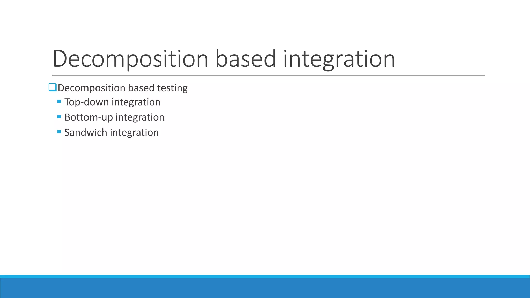 Decomposition based integration
Decomposition based testing
 Top-down integration
 Bottom-up integration
 Sandwich integration
 