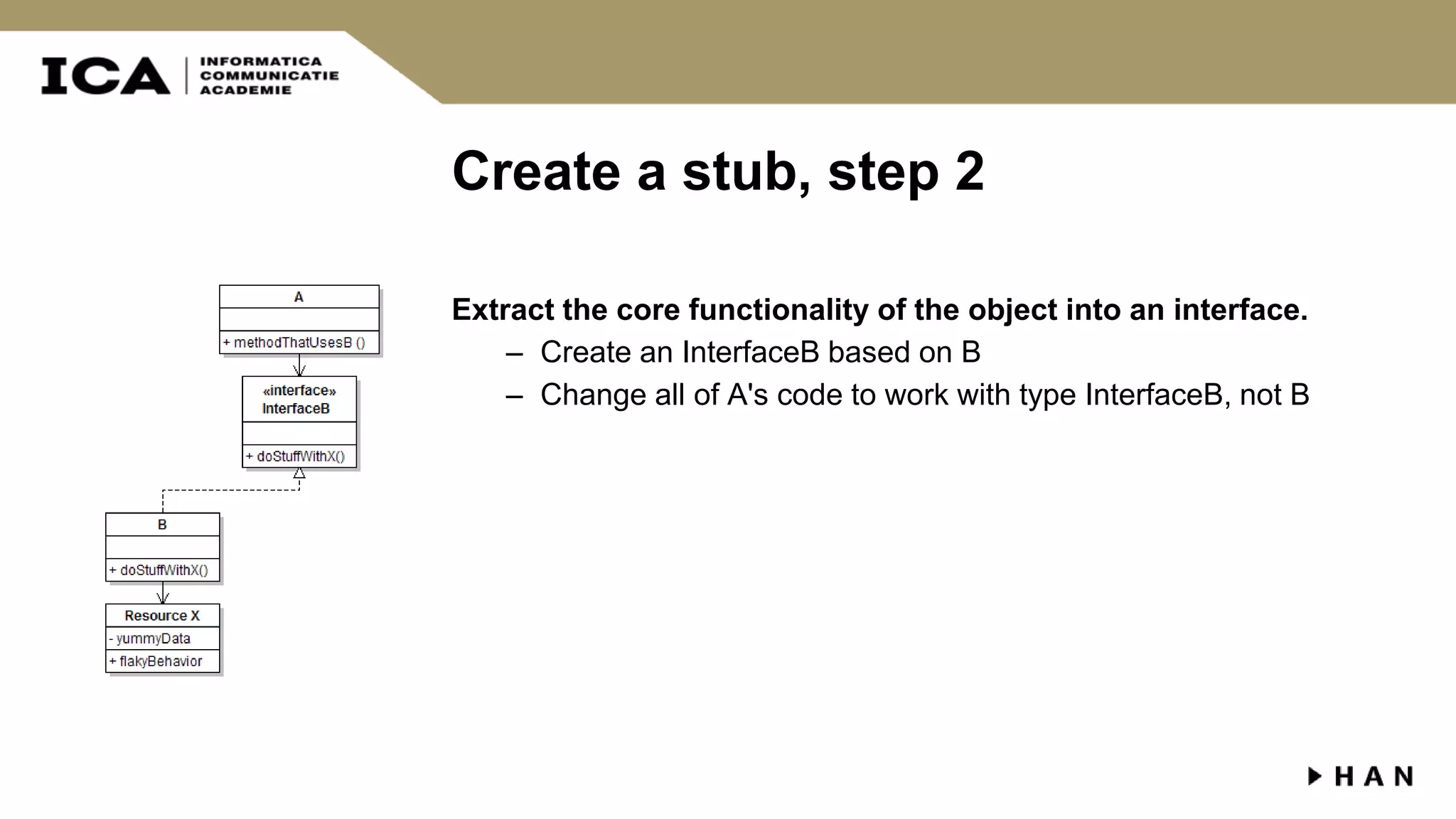 Create a stub, step 2 Extract the core functionality of the object into an interface. – Create an InterfaceB based on B – Change all of A's code to work with type InterfaceB, not B 