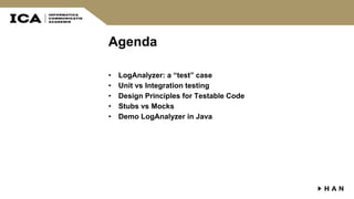 Agenda
• LogAnalyzer: a “test” case
• Unit vs Integration testing
• Design Principles for Testable Code
• Stubs vs Mocks
• Demo LogAnalyzer in Java
 