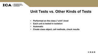 Unit Tests vs. Other Kinds of Tests
• Performed on the class (“unit”) level
• Each unit is tested in isolation
• Automatic
• Create class object, call methods, check results
 