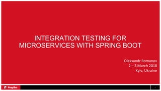 1
INTEGRATION TESTING FOR
MICROSERVICES WITH SPRING BOOT
Oleksandr Romanov
2 – 3 March 2018
Kyiv, Ukraine
 