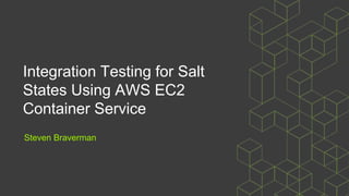 Integration Testing for Salt
States Using AWS EC2
Container Service
Steven Braverman
 