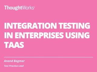 INTEGRATION TESTING
IN ENTERPRISES USING
TAAS
Anand Bagmar
Test Practice Lead
 
