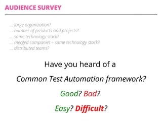 Have you heard of a
Common Test Automation framework?
Good? Bad?
Easy? Diﬃcult?
… large organization?
… number of products and projects?
… same technology stack?
… merged companies – same technology stack?
… distributed teams?
AUDIENCE SURVEY
 