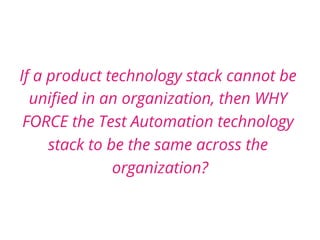 If a product technology stack cannot be
uniﬁed in an organization, then WHY
FORCE the Test Automation technology
stack to be the same across the
organization?
 
