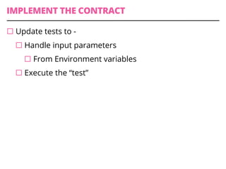 IMPLEMENT THE CONTRACT
¨ Update tests to -
¨ Handle input parameters
¨ From Environment variables
¨ Execute the “test”
 