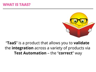 WHAT IS TAAS?
“TaaS” is a product that allows you to validate
the integration across a variety of products via
Test Automation – the “correct” way
 