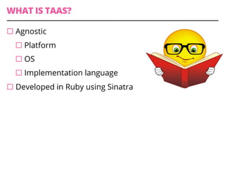 WHAT IS TAAS?
¨ Agnostic
¨ Platform
¨ OS
¨ Implementation language
¨ Developed in Ruby using Sinatra
 