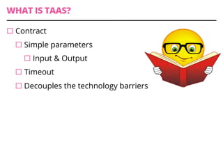 WHAT IS TAAS?
¨ Contract
¨ Simple parameters
¨ Input & Output
¨ Timeout
¨ Decouples the technology barriers
 
