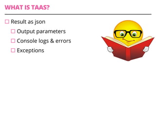 WHAT IS TAAS?
¨ Result as json
¨ Output parameters
¨ Console logs & errors
¨ Exceptions
 