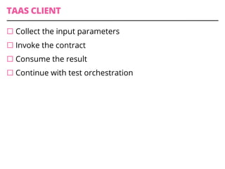 TAAS CLIENT
¨ Collect the input parameters
¨ Invoke the contract
¨ Consume the result
¨ Continue with test orchestration
 