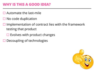 WHY IS THIS A GOOD IDEA?
¨ Automate the last-mile
¨ No code duplication
¨ Implementation of contract lies with the framework
testing that product
¨ Evolves with product changes
¨ Decoupling of technologies
 