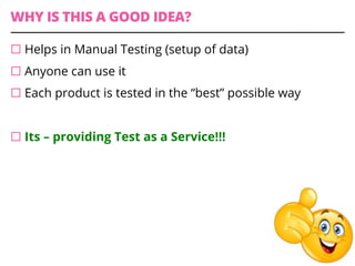 WHY IS THIS A GOOD IDEA?
¨ Helps in Manual Testing (setup of data)
¨ Anyone can use it
¨ Each product is tested in the “best” possible way
¨ Its – providing Test as a Service!!!
 