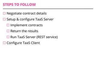 STEPS TO FOLLOW
¨ Negotiate contract details
¨ Setup & conﬁgure TaaS Server
¨ Implement contracts
¨ Return the results
¨ Run TaaS Server (REST service)
¨ Conﬁgure TaaS Client
 