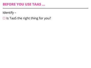 BEFORE YOU USE TAAS …
Identify –
¨ Is TaaS the right thing for you?
 