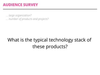 AUDIENCE SURVEY
What is the typical technology stack of
these products?
… large organization?
… number of products and projects?
 
