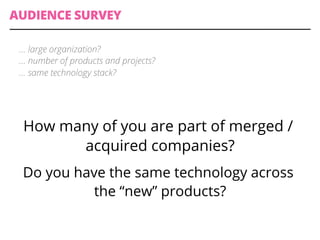 AUDIENCE SURVEY
How many of you are part of merged /
acquired companies?
Do you have the same technology across
the “new” products?
… large organization?
… number of products and projects?
… same technology stack?
 