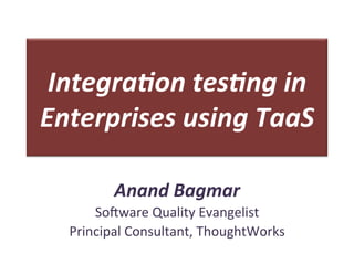 Integra(on	
  tes(ng	
  in	
  
Enterprises	
  using	
  TaaS	
  

            Anand	
  Bagmar	
  
       So#ware	
  Quality	
  Evangelist	
  
   Principal	
  Consultant,	
  ThoughtWorks	
  
 