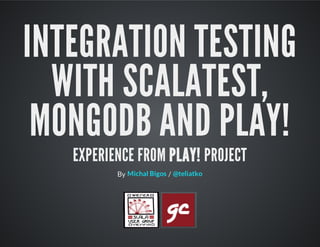 INTEGRATION TESTING
WITH SCALATEST,
MONGODB AND PLAY!
EXPERIENCE FROM PLAY! PROJECT
By /Michal Bigos @teliatko
 
