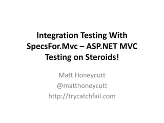 Integration Testing With
SpecsFor.Mvc – ASP.NET MVC
    Testing on Steroids!
        Matt Honeycutt
        @matthoneycutt
     http://trycatchfail.com
 
