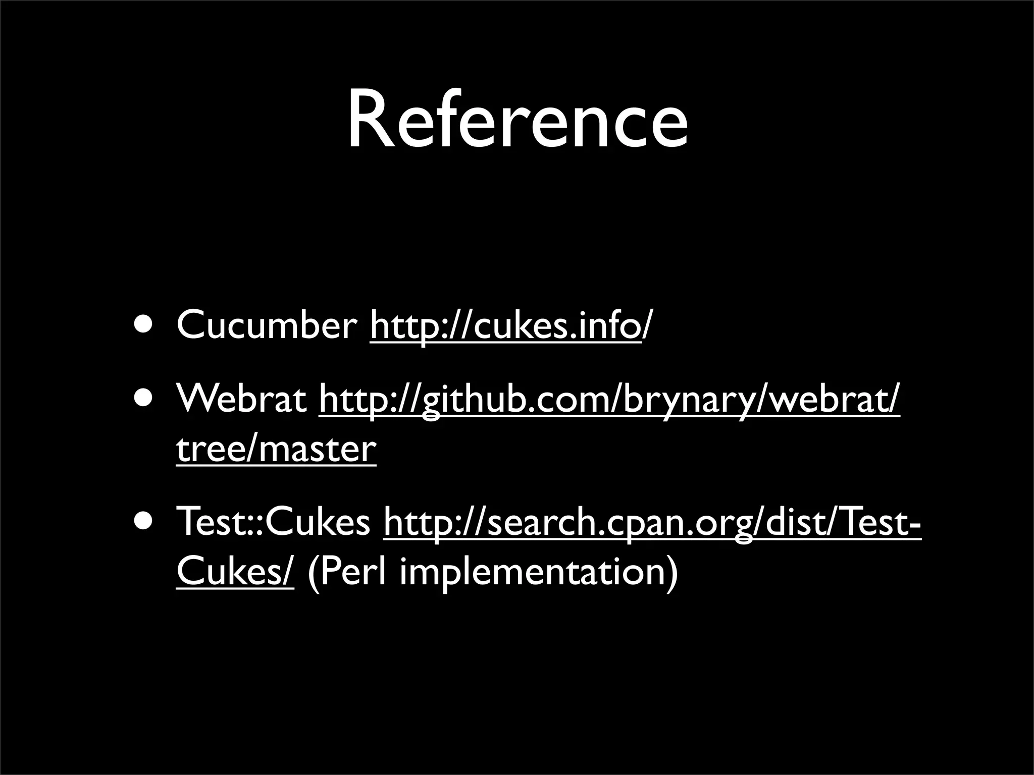 Reference

• Cucumber http://cukes.info/
• Webrat http://github.com/brynary/webrat/
  tree/master
• Test::Cukes http://search.cpan.org/dist/Test-
  Cukes/ (Perl implementation)
 