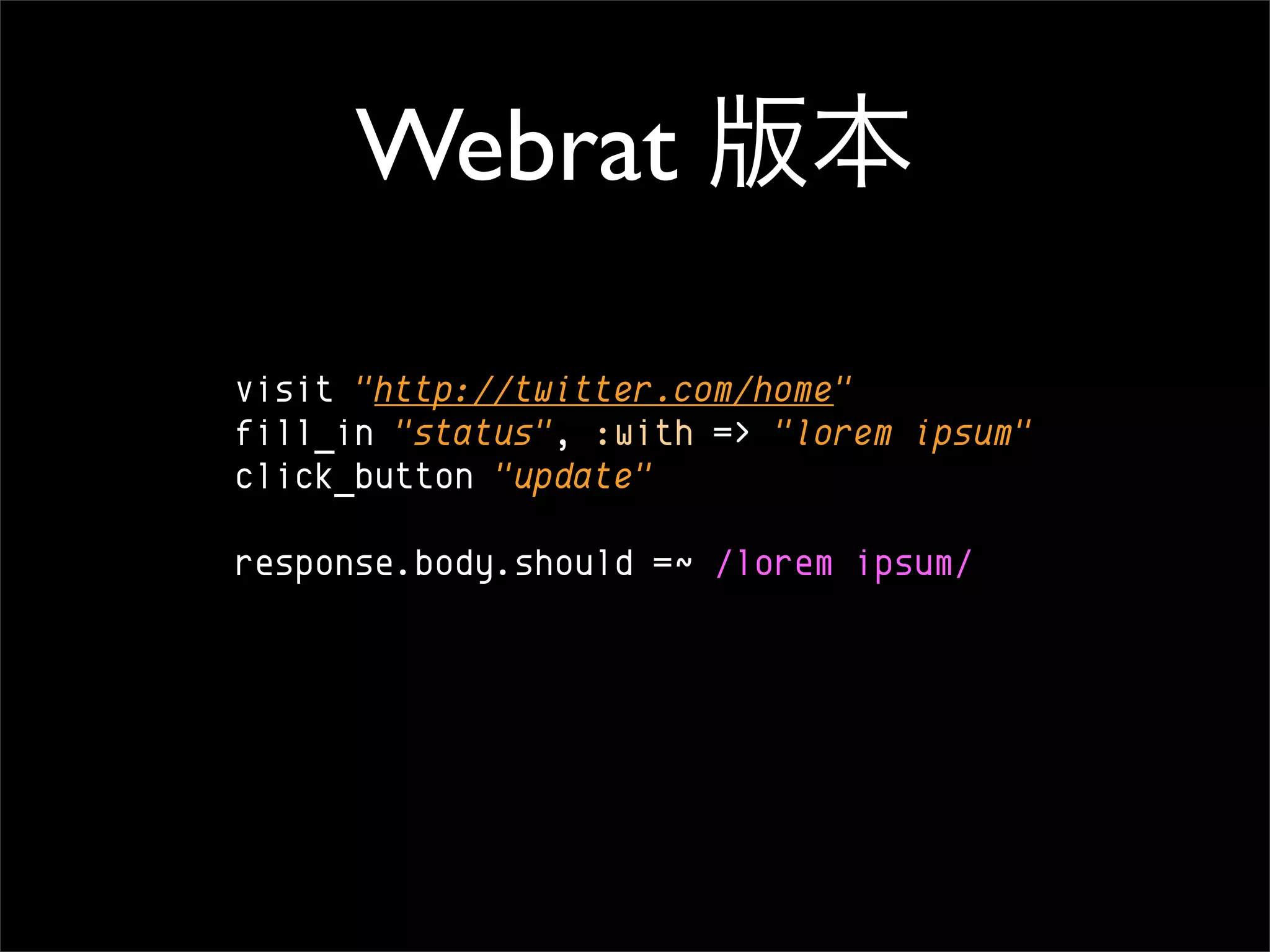 Webrat

visit "http://twitter.com/home"
fill_in "status", :with => "lorem ipsum"
click_button "update"

response.body.should =~ /lorem ipsum/
 