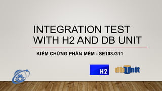 INTEGRATION TEST
WITH H2 AND DB UNIT
KIỂM CHỨNG PHẦN MỀM - SE108.G11
 