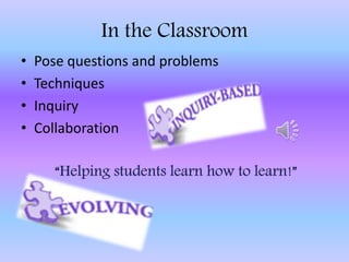In the Classroom
• Pose questions and problems
• Techniques
• Inquiry
• Collaboration
 