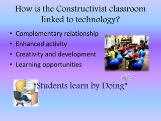 How is the Constructivist classroom
linked to technology?
• Complementary relationship
• Enhanced activity
• Creativity and development
• Learning opportunities
 