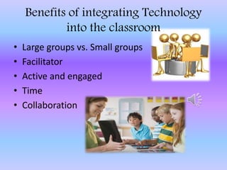 Benefits of integrating Technology
into the classroom
• Large groups vs. Small groups
• Facilitator
• Active and engaged
• Time
• Collaboration
 