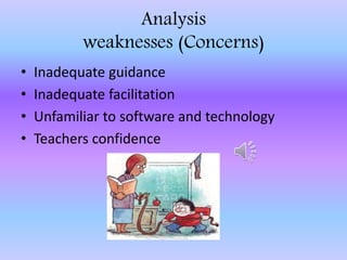 Analysis
weaknesses (Concerns)
• Inadequate guidance
• Inadequate facilitation
• Unfamiliar to software and technology
• Teachers confidence
 