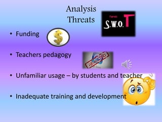 Analysis
Threats
• Funding
• Teachers pedagogy
• Unfamiliar usage – by students and teacher
• Inadequate training and development
 