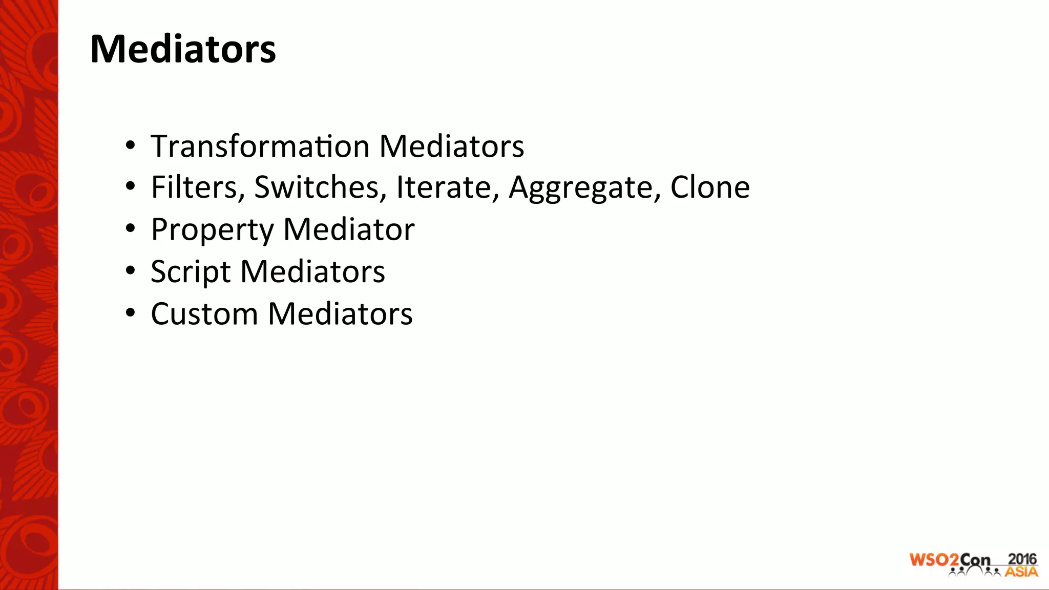 Mediators	
•  Transforma-on	Mediators	
•  Filters,	Switches,	Iterate,	Aggregate,	Clone	
•  Property	Mediator	
•  Script	Mediators	
•  Custom	Mediators	
 