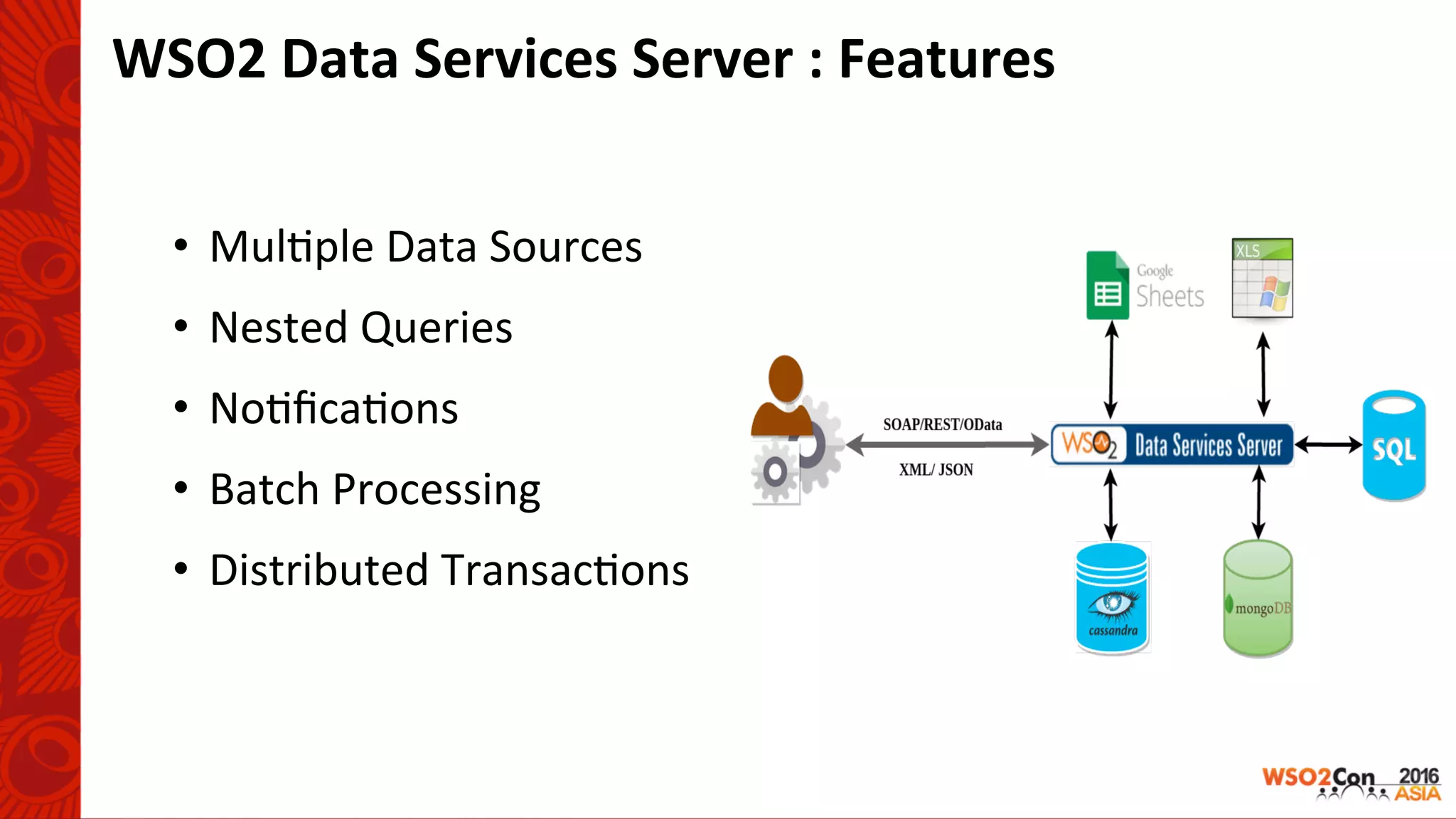 WSO2	Data	Services	Server	:	Features	
•  Mul-ple	Data	Sources	
•  Nested	Queries	
•  No-ﬁca-ons	
•  Batch	Processing	
•  Distributed	Transac-ons	
 