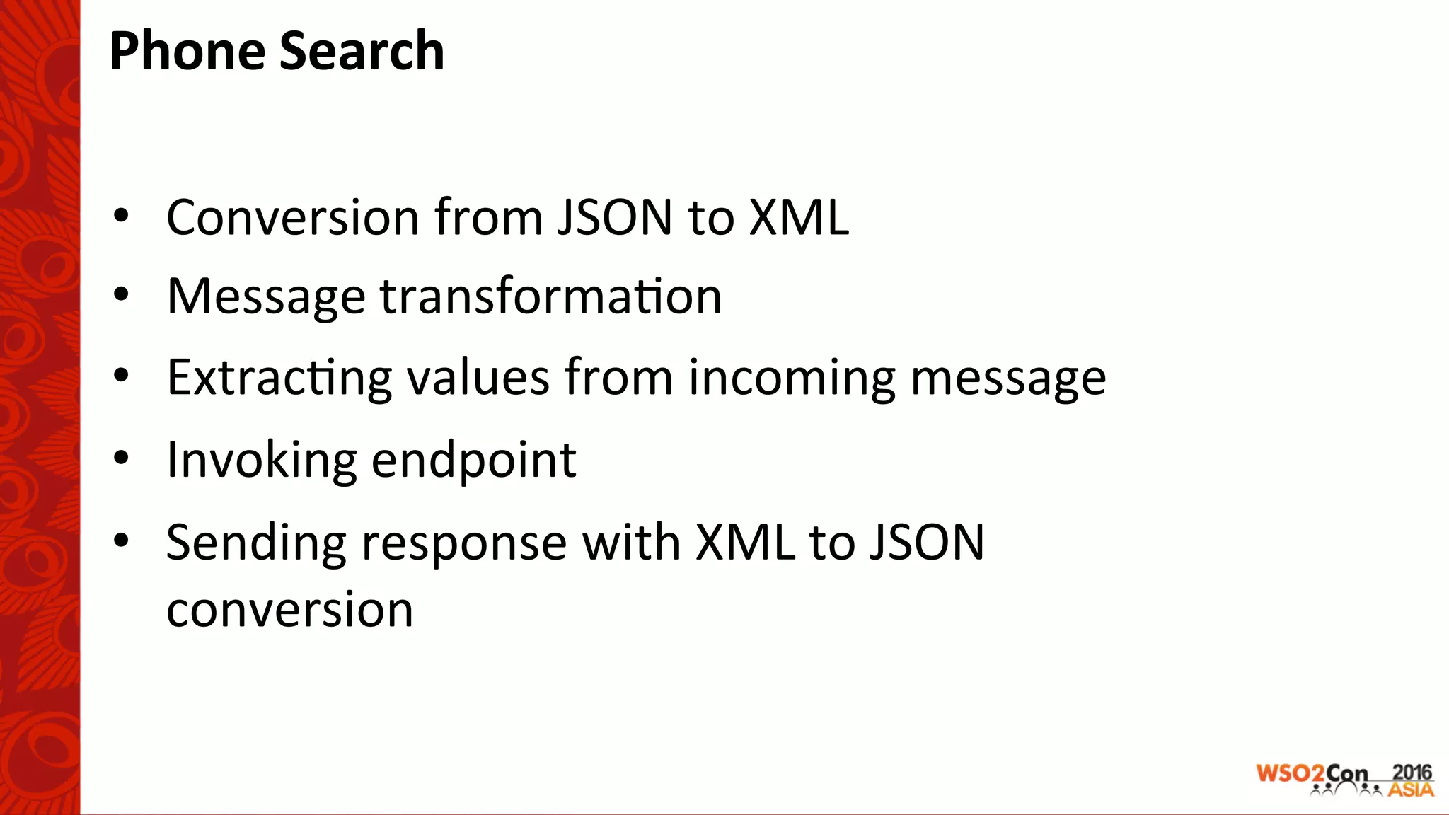 Phone	Search	
•  Conversion	from	JSON	to	XML	
•  Message	transforma-on	
•  Extrac-ng	values	from	incoming	message	
•  Invoking	endpoint	
•  Sending	response	with	XML	to	JSON		
conversion	
 