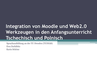 Integration von Moodle und Web2.0
Werkzeugen in den Anfangsunterricht
Tschechisch und Polnisch
Sprachausbildung an der TU Dresden (TUDIAS)
Ewa Zschäbitz
Karin Schöne
 
