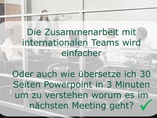 Die Zusammenarbeit mit
internationalen Teams wird
einfacher
Oder auch wie übersetze ich 30
Seiten Powerpoint in 3 Minuten
um zu verstehen worum es im
nächsten Meeting geht? 
 