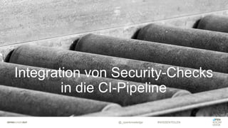 Integration von Security-Checks
in die CI-Pipeline
@_openknowledge #WISSENTEILEN
 