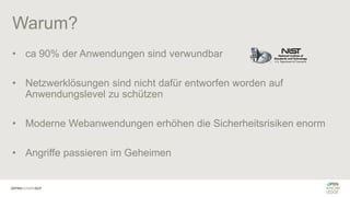 Warum?
• ca 90% der Anwendungen sind verwundbar
• Netzwerklösungen sind nicht dafür entworfen worden auf
Anwendungslevel zu schützen
• Moderne Webanwendungen erhöhen die Sicherheitsrisiken enorm
• Angriffe passieren im Geheimen
 