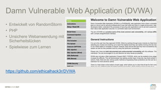 Damn Vulnerable Web Application (DVWA)
• Entwickelt von RandomStorm
• PHP
• Unsichere Webanwendung mit
Sicherheitslücken
• Spielwiese zum Lernen
https://github.com/ethicalhack3r/DVWA
 
