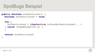 SpotBugs Beispiel
public boolean authenticate() {
boolean authenticated = true;
try {
authenticated = ldapService.isUserAuthenticated(...);
} catch (SomeException e) {
}
return authenticated;
}
 