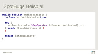 SpotBugs Beispiel
public boolean authenticate() {
boolean authenticated = true;
try {
authenticated = ldapService.isUserAuthenticated(...);
} catch (SomeException e) {
}
return authenticated;
}
 