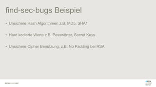 find-sec-bugs Beispiel
• Unsichere Hash Algorithmen z.B. MD5, SHA1
• Hard kodierte Werte z.B. Passwörter, Secret Keys
• Unsichere Cipher Benutzung, z.B. No Padding bei RSA
 