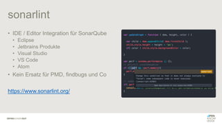 sonarlint
• IDE / Editor Integration für SonarQube
• Eclipse
• Jetbrains Produkte
• Visual Studio
• VS Code
• Atom
• Kein Ersatz für PMD, findbugs und Co
https://www.sonarlint.org/
 