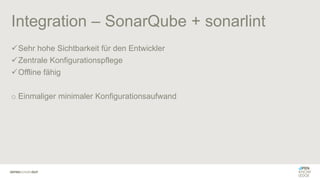 Integration – SonarQube + sonarlint
✓Sehr hohe Sichtbarkeit für den Entwickler
✓Zentrale Konfigurationspflege
✓Offline fähig
o Einmaliger minimaler Konfigurationsaufwand
 