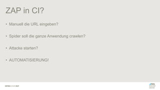 ZAP in CI?
• Manuell die URL eingeben?
• Spider soll die ganze Anwendung crawlen?
• Attacke starten?
• AUTOMATISIERUNG!
 