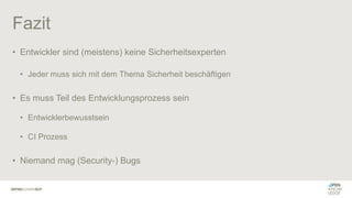 Fazit
• Entwickler sind (meistens) keine Sicherheitsexperten
• Jeder muss sich mit dem Thema Sicherheit beschäftigen
• Es muss Teil des Entwicklungsprozess sein
• Entwicklerbewusstsein
• CI Prozess
• Niemand mag (Security-) Bugs
 